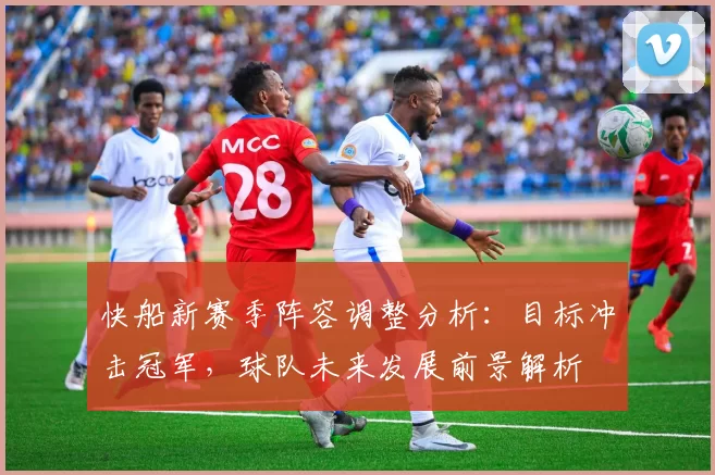 快船新赛季阵容调整分析：目标冲击冠军，球队未来发展前景解析