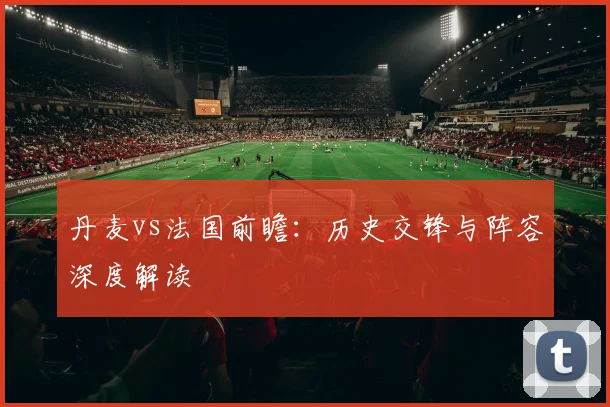 丹麦vs法国前瞻:历史交锋与阵容深度解读
